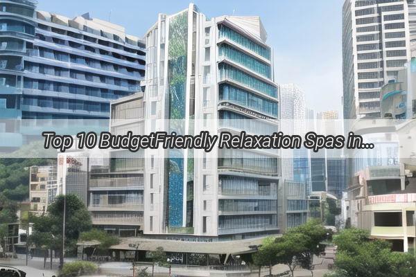 Top 10 BudgetFriendly Relaxation Spas in Guangzhou Unwind and Indulge Without Breaking the Bank